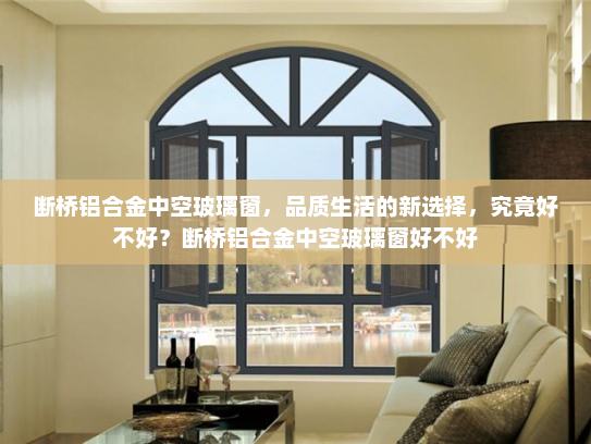断桥铝合金中空玻璃窗，品质生活的新选择，究竟好不好？断桥铝合金中空玻璃窗好不好