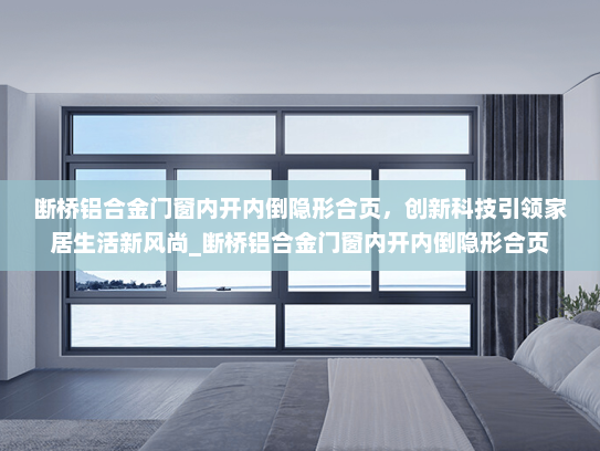 断桥铝合金门窗内开内倒隐形合页，创新科技引领家居生活新风尚_断桥铝合金门窗内开内倒隐形合页