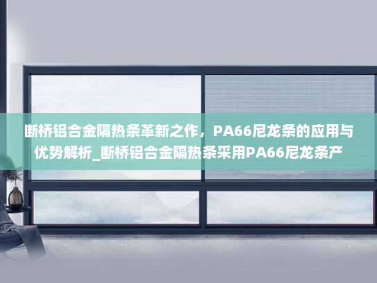 断桥铝合金隔热条革新之作，PA66尼龙条的应用与优势解析_断桥铝合金隔热条采用PA66尼龙条产