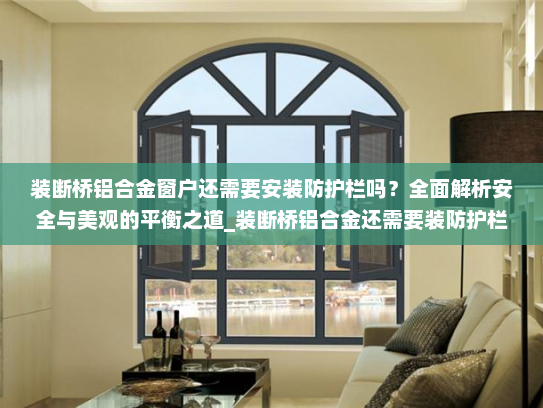 装断桥铝合金窗户还需要安装防护栏吗？全面解析安全与美观的平衡之道_装断桥铝合金还需要装防护栏吗