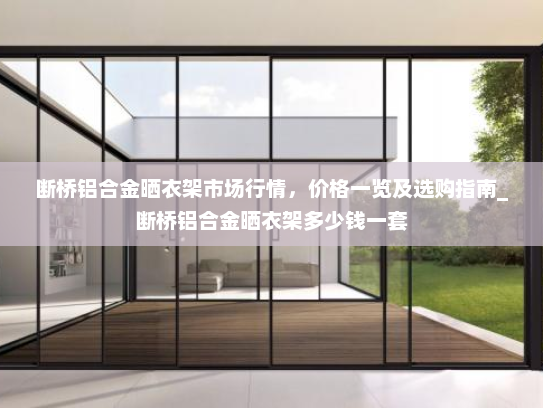 断桥铝合金晒衣架市场行情，价格一览及选购指南_断桥铝合金晒衣架多少钱一套