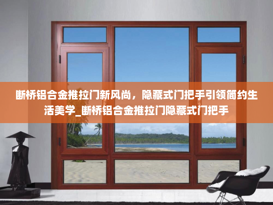 断桥铝合金推拉门新风尚，隐藏式门把手引领简约生活美学_断桥铝合金推拉门隐藏式门把手