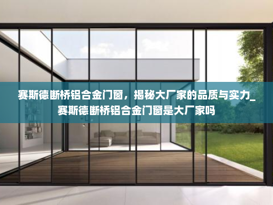 赛斯德断桥铝合金门窗，揭秘大厂家的品质与实力_赛斯德断桥铝合金门窗是大厂家吗