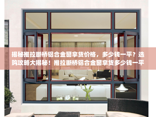 揭秘推拉断桥铝合金窗拿货价格，多少钱一平？选购攻略大揭秘！推拉断桥铝合金窗拿货多少钱一平