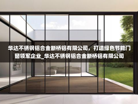 华达不锈钢铝合金断桥铝有限公司，打造绿色节能门窗领军企业_华达不锈钢铝合金断桥铝有限公司