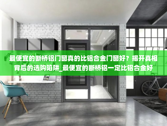 最便宜的断桥铝门窗真的比铝合金门窗好？揭开真相背后的选购陷阱_最便宜的断桥铝一定比铝合金好