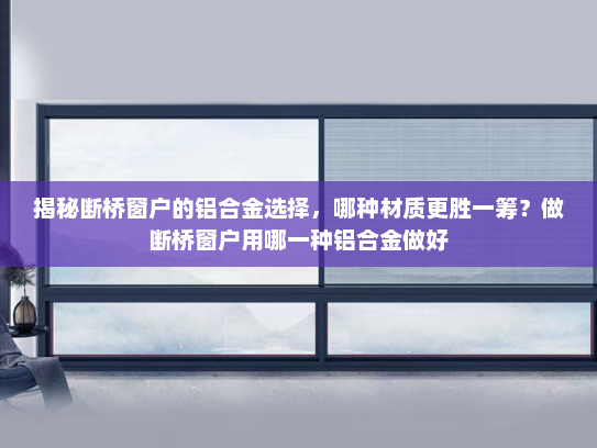 揭秘断桥窗户的铝合金选择，哪种材质更胜一筹？做断桥窗户用哪一种铝合金做好
