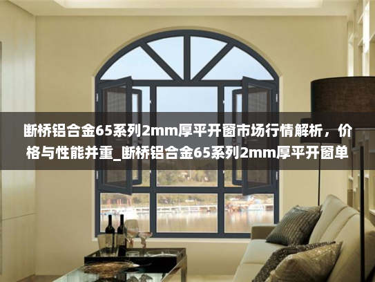 断桥铝合金65系列2mm厚平开窗市场行情解析，价格与性能并重_断桥铝合金65系列2mm厚平开窗单价