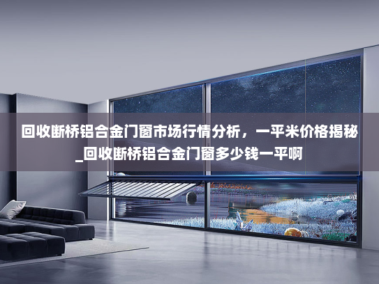 回收断桥铝合金门窗市场行情分析，一平米价格揭秘_回收断桥铝合金门窗多少钱一平啊