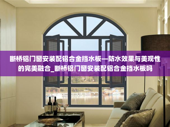 断桥铝门窗安装配铝合金挡水板—防水效果与美观性的完美融合_断桥铝门窗安装配铝合金挡水板吗