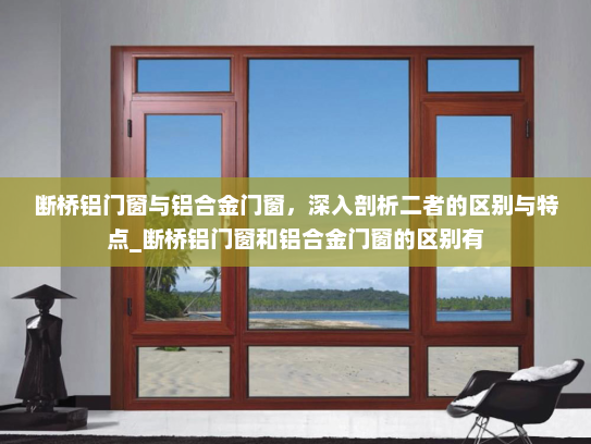 断桥铝门窗与铝合金门窗，深入剖析二者的区别与特点_断桥铝门窗和铝合金门窗的区别有