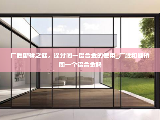 广胜断桥之谜，探讨同一铝合金的使用_广胜和断桥同一个铝合金吗