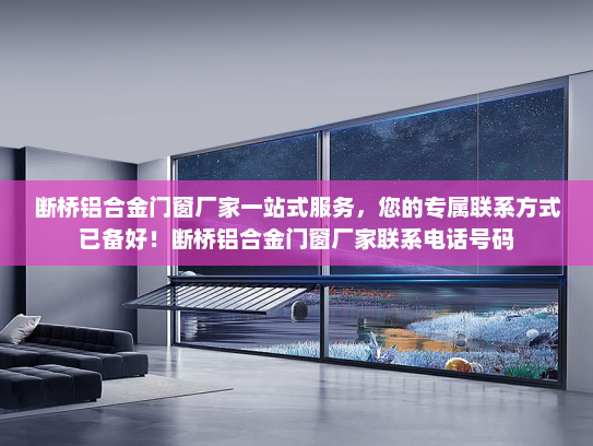 断桥铝合金门窗厂家一站式服务，您的专属联系方式已备好！断桥铝合金门窗厂家联系电话号码