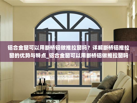 铝合金窗可以用断桥铝做推拉窗吗？详解断桥铝推拉窗的优势与特点_铝合金窗可以用断桥铝做推拉窗吗