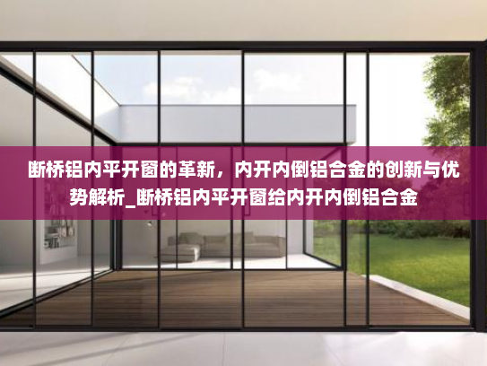 断桥铝内平开窗的革新，内开内倒铝合金的创新与优势解析_断桥铝内平开窗给内开内倒铝合金