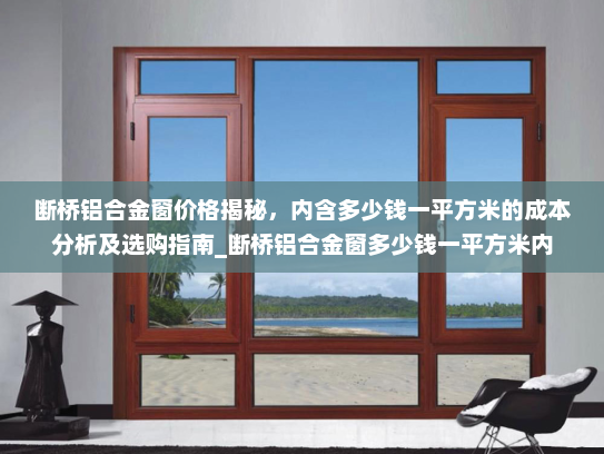 断桥铝合金窗价格揭秘，内含多少钱一平方米的成本分析及选购指南_断桥铝合金窗多少钱一平方米内