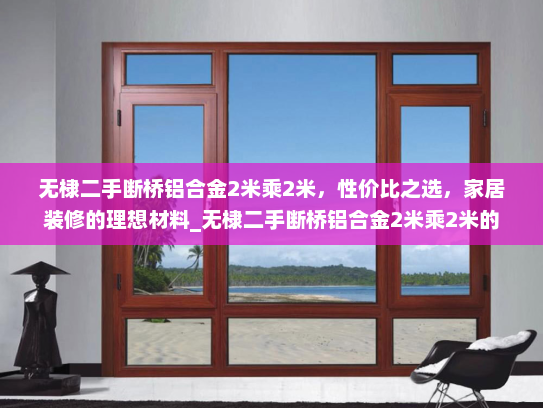 无棣二手断桥铝合金2米乘2米，性价比之选，家居装修的理想材料_无棣二手断桥铝合金2米乘2米的