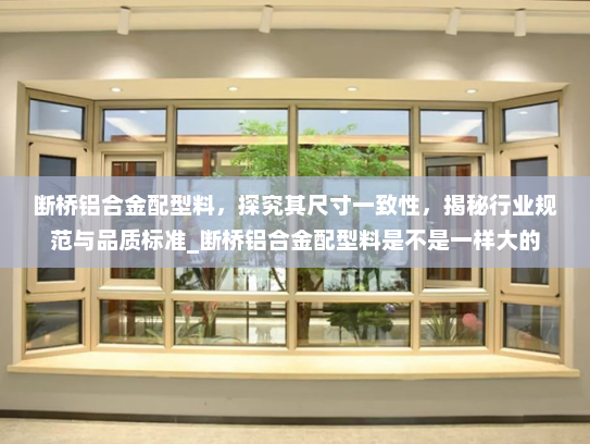 断桥铝合金配型料，探究其尺寸一致性，揭秘行业规范与品质标准_断桥铝合金配型料是不是一样大的