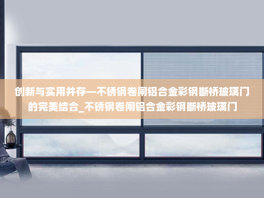 创新与实用并存—不锈钢卷闸铝合金彩钢断桥玻璃门的完美结合_不锈钢卷闸铝合金彩钢断桥玻璃门