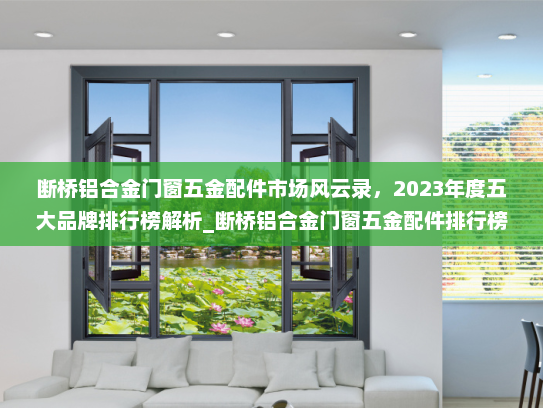 断桥铝合金门窗五金配件市场风云录，2023年度五大品牌排行榜解析_断桥铝合金门窗五金配件排行榜