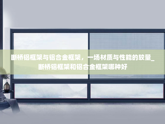断桥铝框架与铝合金框架，一场材质与性能的较量_断桥铝框架和铝合金框架哪种好