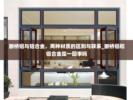 断桥铝与铝合金，两种材质的区别与联系_断桥铝和铝合金是一回事吗