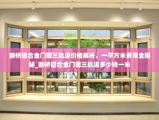 断桥铝合金门窗三轨道价格解析，一平方米费用全揭秘_断桥铝合金门窗三轨道多少钱一米