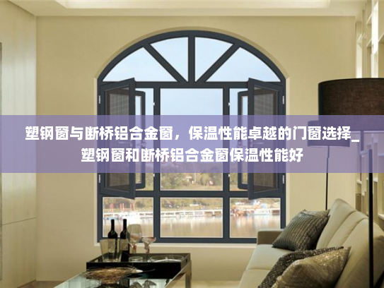 塑钢窗与断桥铝合金窗，保温性能卓越的门窗选择_塑钢窗和断桥铝合金窗保温性能好