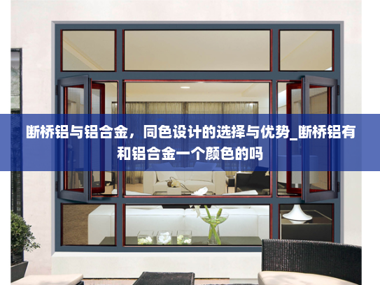 断桥铝与铝合金，同色设计的选择与优势_断桥铝有和铝合金一个颜色的吗