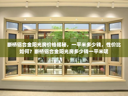 断桥铝合金阳光房价格揭秘，一平米多少钱，性价比如何？断桥铝合金阳光房多少钱一平米呢