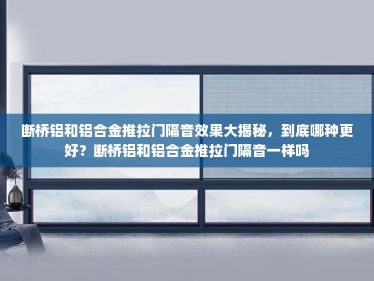 断桥铝和铝合金推拉门隔音效果大揭秘，到底哪种更好？断桥铝和铝合金推拉门隔音一样吗