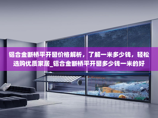 铝合金断桥平开窗价格解析，了解一米多少钱，轻松选购优质家居_铝合金断桥平开窗多少钱一米的好