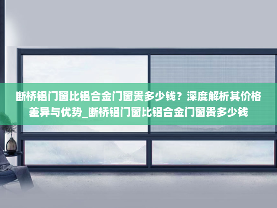 断桥铝门窗比铝合金门窗贵多少钱？深度解析其价格差异与优势_断桥铝门窗比铝合金门窗贵多少钱