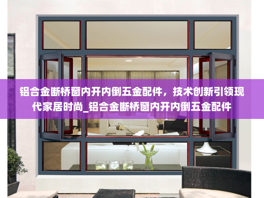 铝合金断桥窗内开内倒五金配件，技术创新引领现代家居时尚_铝合金断桥窗内开内倒五金配件