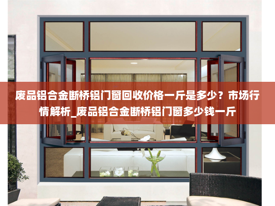 废品铝合金断桥铝门窗回收价格一斤是多少？市场行情解析_废品铝合金断桥铝门窗多少钱一斤