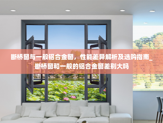 断桥窗与一般铝合金窗，性能差异解析及选购指南_断桥窗和一般的铝合金窗差别大吗