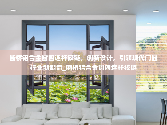 断桥铝合金窗四连杆铰链，创新设计，引领现代门窗行业新潮流_断桥铝合金窗四连杆铰链
