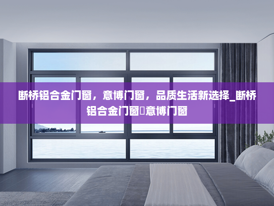 断桥铝合金门窗，意博门窗，品质生活新选择_断桥铝合金门窗乚意博门窗