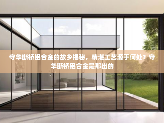 守华断桥铝合金的故乡揭秘，精湛工艺源于何处？守华断桥铝合金是那出的
