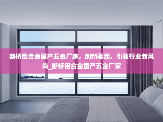 断桥铝合金国产五金厂家，创新驱动，引领行业新风尚_断桥铝合金国产五金厂家