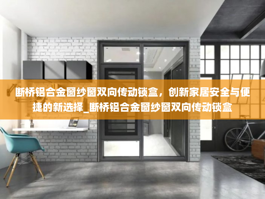 断桥铝合金窗纱窗双向传动锁盒，创新家居安全与便捷的新选择_断桥铝合金窗纱窗双向传动锁盒