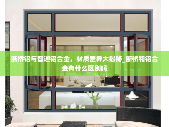 断桥铝与普通铝合金，材质差异大揭秘_断桥和铝合金有什么区别吗