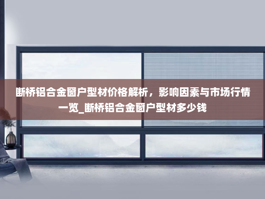 断桥铝合金窗户型材价格解析，影响因素与市场行情一览_断桥铝合金窗户型材多少钱