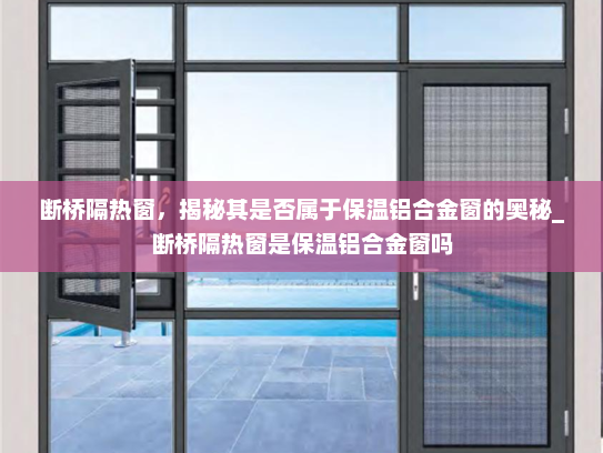 断桥隔热窗，揭秘其是否属于保温铝合金窗的奥秘_断桥隔热窗是保温铝合金窗吗