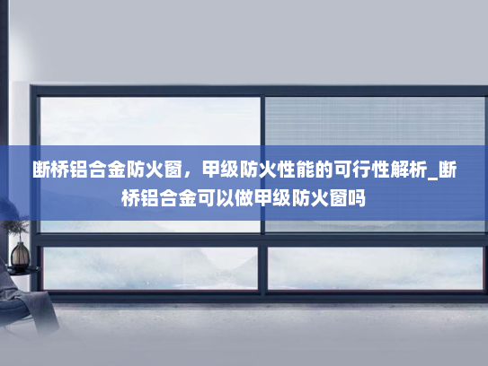 断桥铝合金防火窗，甲级防火性能的可行性解析_断桥铝合金可以做甲级防火窗吗