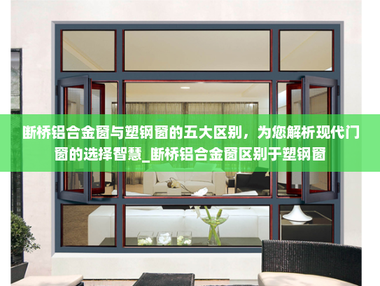 断桥铝合金窗与塑钢窗的五大区别，为您解析现代门窗的选择智慧_断桥铝合金窗区别于塑钢窗