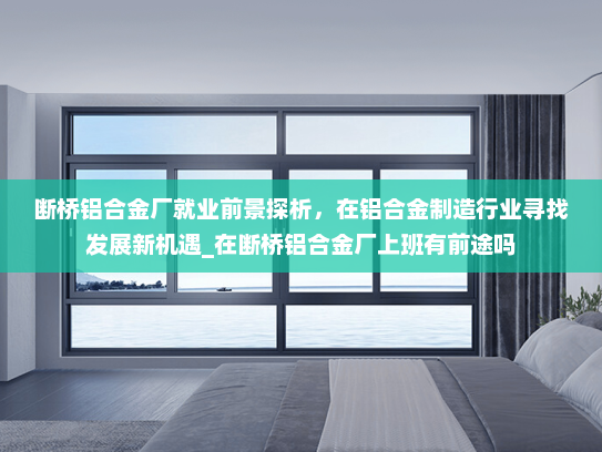 断桥铝合金厂就业前景探析，在铝合金制造行业寻找发展新机遇_在断桥铝合金厂上班有前途吗