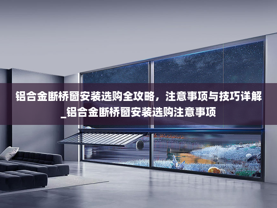 铝合金断桥窗安装选购全攻略，注意事项与技巧详解_铝合金断桥窗安装选购注意事项