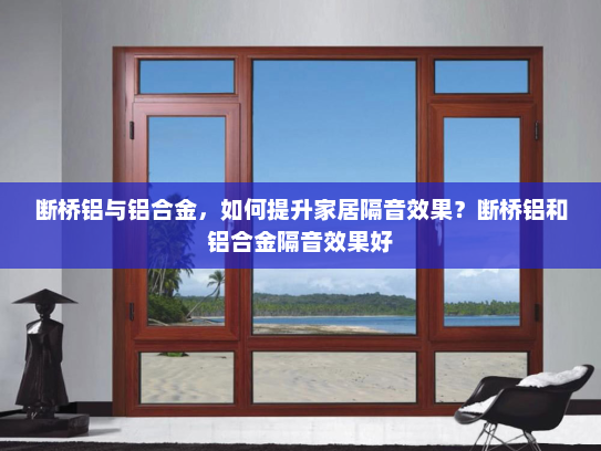 断桥铝与铝合金，如何提升家居隔音效果？断桥铝和铝合金隔音效果好