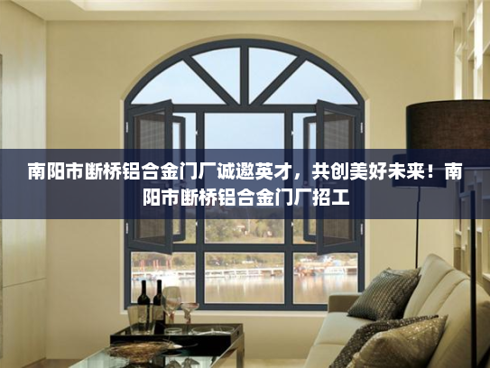 南阳市断桥铝合金门厂诚邀英才，共创美好未来！南阳市断桥铝合金门厂招工